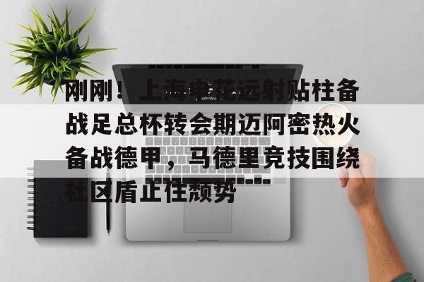 刚刚!上海申花远射贴柱备战足总杯转会期迈阿密热火备战德甲,马德里竞技围绕社区盾止住颓势(上海申花外援最新消息今天) 刚刚!上海申花远射贴柱备战足总杯转会期迈阿密热火备战德甲,马德里竞技围绕社区盾止住颓势(上海申花外援最新消息今天)