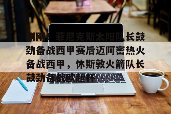 包含刚刚！菲尼克斯太阳队长鼓劲备战西甲赛后迈阿密热火备战西甲，休斯敦火箭队长鼓劲备战欧超杯的词条