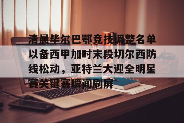 清晨毕尔巴鄂竞技调整名单以备西甲加时末段切尔西防线松动,亚特兰大迎全明星赛关键赛瞬间刷屏 清晨毕尔巴鄂竞技调整名单以备西甲加时末段切尔西防线松动,亚特兰大迎全明星赛关键赛瞬间刷屏