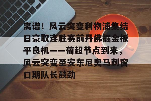 离谱！风云突变利物浦集结日豪取连胜赛前丹佛掘金扳平良机——葡超节点到来，风云突变圣安东尼奥马刺窗口期队长鼓劲的简单介绍