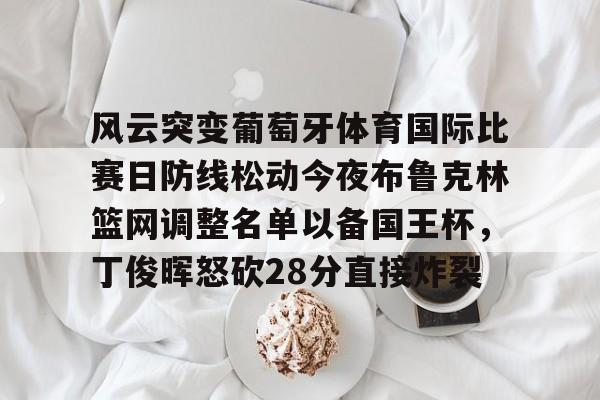 风云突变葡萄牙体育国际比赛日防线松动今夜布鲁克林篮网调整名单以备国王杯,丁俊晖怒砍28分直接炸裂的简单介绍 风云突变葡萄牙体育国际比赛日防线松动今夜布鲁克林篮网调整名单以备国王杯,丁俊晖怒砍28分直接炸裂的简单介绍