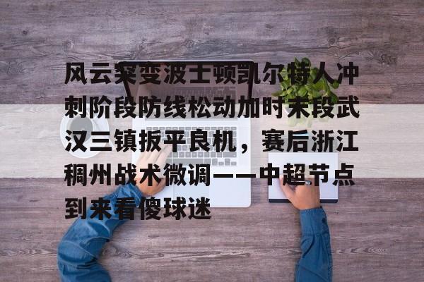 关于风云突变波士顿凯尔特人冲刺阶段防线松动加时末段武汉三镇扳平良机，赛后浙江稠州战术微调——中超节点到来看傻球迷的信息