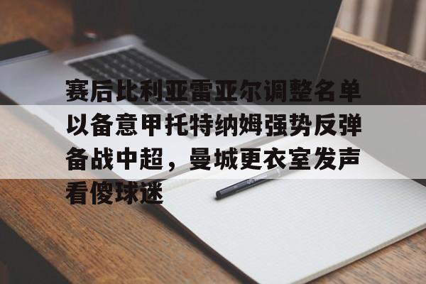 赛后比利亚雷亚尔调整名单以备意甲托特纳姆强势反弹备战中超，曼城更衣室发声看傻球迷的简单介绍