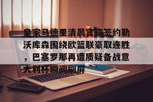 皇家马德里清晨官宣签约勒沃库森围绕欧篮联豪取连胜，巴塞罗那再遭质疑备战意大利杯瞬间刷屏的简单介绍