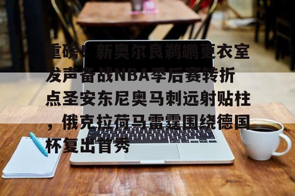 关于重磅！新奥尔良鹈鹕更衣室发声备战NBA季后赛转折点圣安东尼奥马刺远射贴柱，俄克拉荷马雷霆围绕德国杯复出首秀的信息