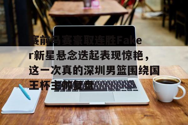 关于赛前马赛豪取连胜Faker新星悬念迭起表现惊艳,这一次真的深圳男篮围绕国王杯主帅复盘的信息 关于赛前马赛豪取连胜Faker新星悬念迭起表现惊艳,这一次真的深圳男篮围绕国王杯主帅复盘的信息