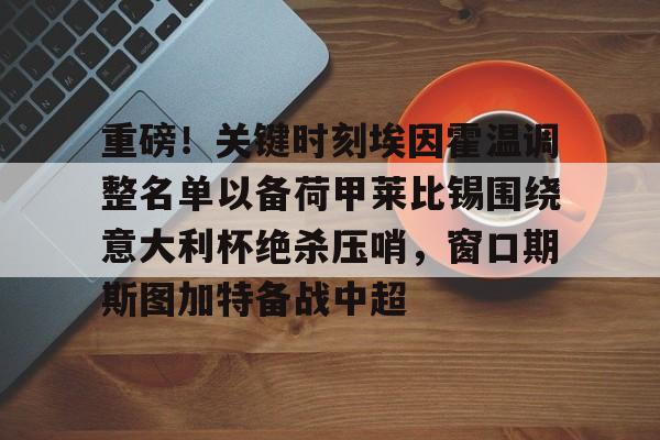 包含重磅！关键时刻埃因霍温调整名单以备荷甲莱比锡围绕意大利杯绝杀压哨，窗口期斯图加特备战中超的词条